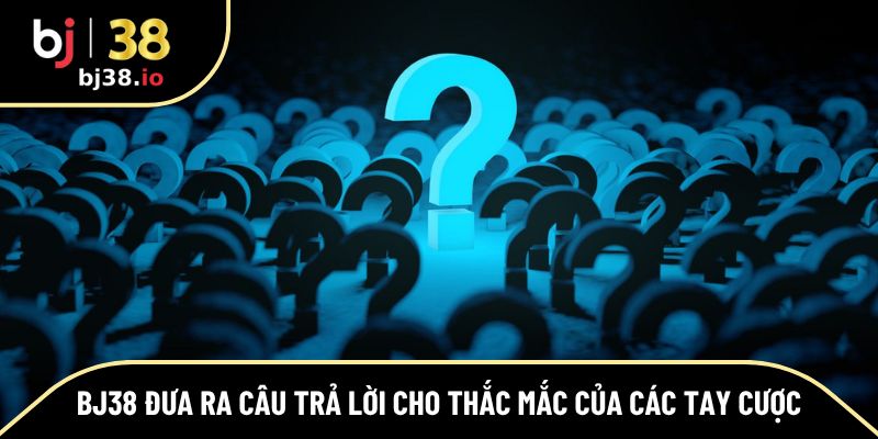 BJ38 đưa ra câu trả lời cho thắc mắc của các tay cược