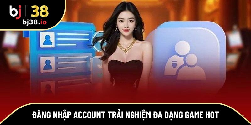 Đăng nhập account trải nghiệm đa dạng game hot